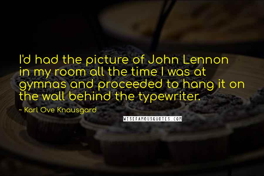 Karl Ove Knausgard Quotes: I'd had the picture of John Lennon in my room all the time I was at gymnas and proceeded to hang it on the wall behind the typewriter.