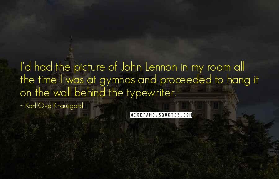 Karl Ove Knausgard Quotes: I'd had the picture of John Lennon in my room all the time I was at gymnas and proceeded to hang it on the wall behind the typewriter.