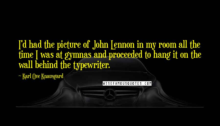 Karl Ove Knausgard Quotes: I'd had the picture of John Lennon in my room all the time I was at gymnas and proceeded to hang it on the wall behind the typewriter.