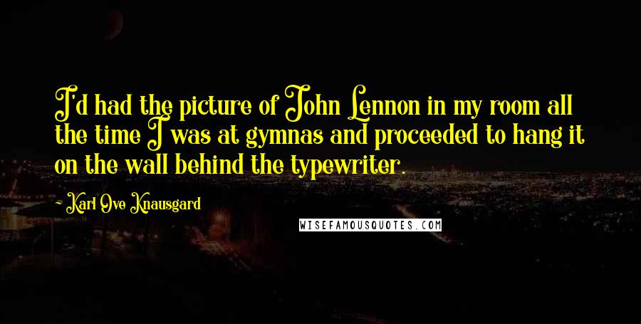 Karl Ove Knausgard Quotes: I'd had the picture of John Lennon in my room all the time I was at gymnas and proceeded to hang it on the wall behind the typewriter.