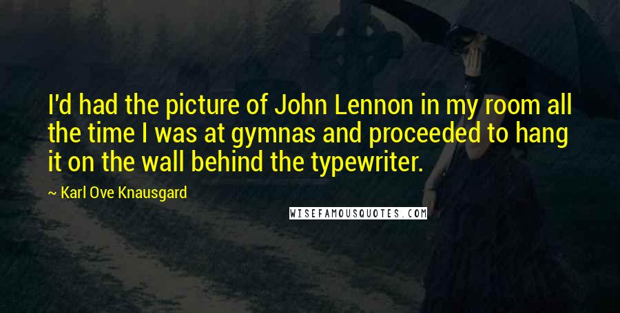 Karl Ove Knausgard Quotes: I'd had the picture of John Lennon in my room all the time I was at gymnas and proceeded to hang it on the wall behind the typewriter.