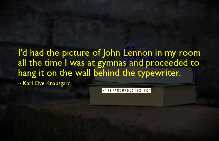 Karl Ove Knausgard Quotes: I'd had the picture of John Lennon in my room all the time I was at gymnas and proceeded to hang it on the wall behind the typewriter.