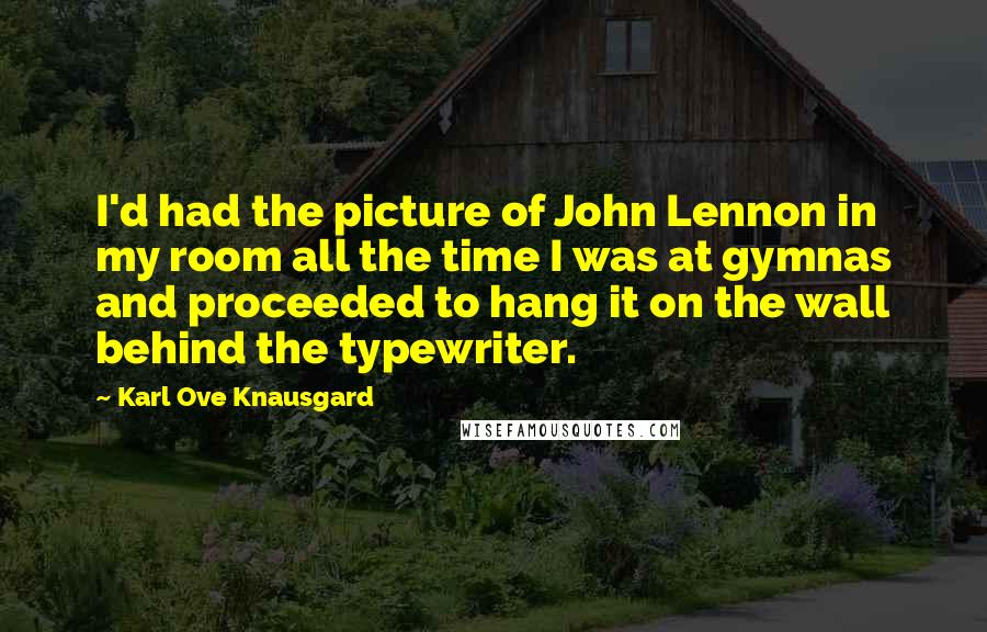 Karl Ove Knausgard Quotes: I'd had the picture of John Lennon in my room all the time I was at gymnas and proceeded to hang it on the wall behind the typewriter.