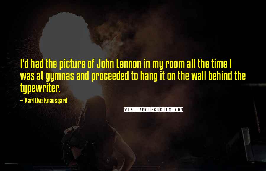 Karl Ove Knausgard Quotes: I'd had the picture of John Lennon in my room all the time I was at gymnas and proceeded to hang it on the wall behind the typewriter.
