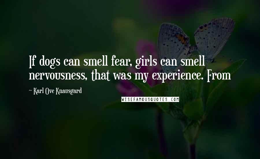 Karl Ove Knausgard Quotes: If dogs can smell fear, girls can smell nervousness, that was my experience. From