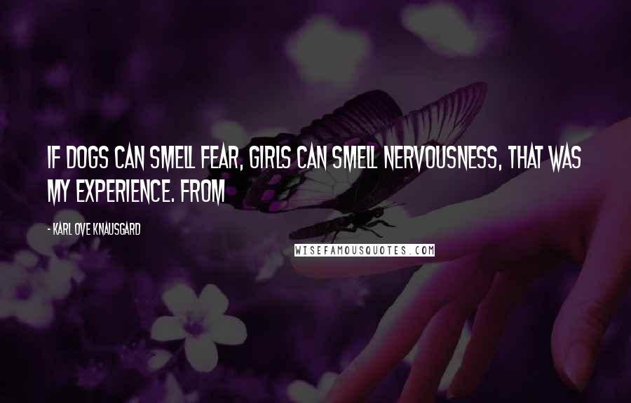 Karl Ove Knausgard Quotes: If dogs can smell fear, girls can smell nervousness, that was my experience. From