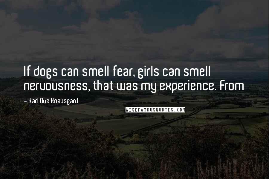 Karl Ove Knausgard Quotes: If dogs can smell fear, girls can smell nervousness, that was my experience. From