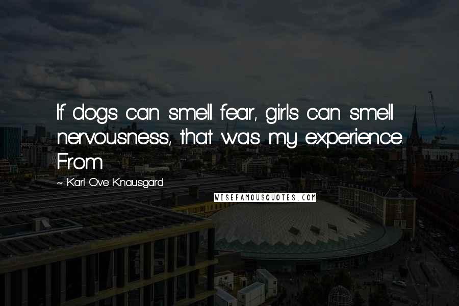 Karl Ove Knausgard Quotes: If dogs can smell fear, girls can smell nervousness, that was my experience. From