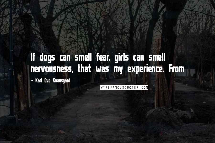 Karl Ove Knausgard Quotes: If dogs can smell fear, girls can smell nervousness, that was my experience. From