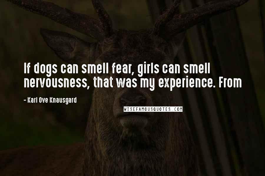 Karl Ove Knausgard Quotes: If dogs can smell fear, girls can smell nervousness, that was my experience. From