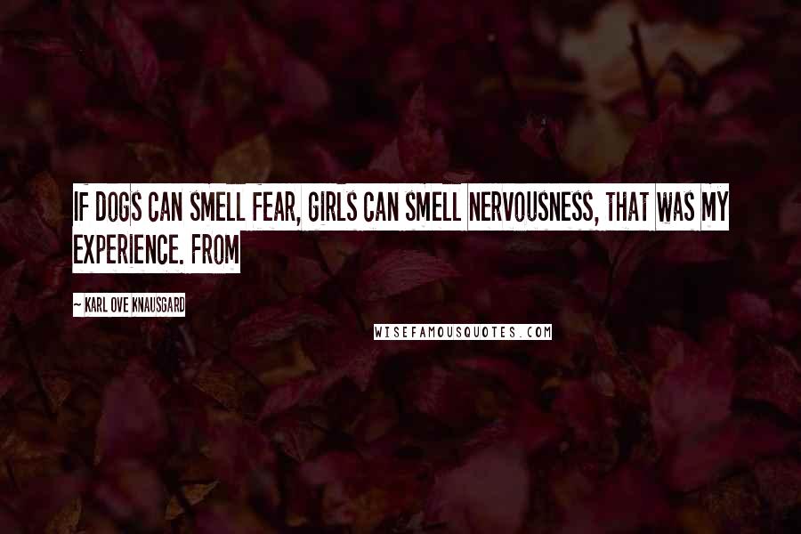 Karl Ove Knausgard Quotes: If dogs can smell fear, girls can smell nervousness, that was my experience. From