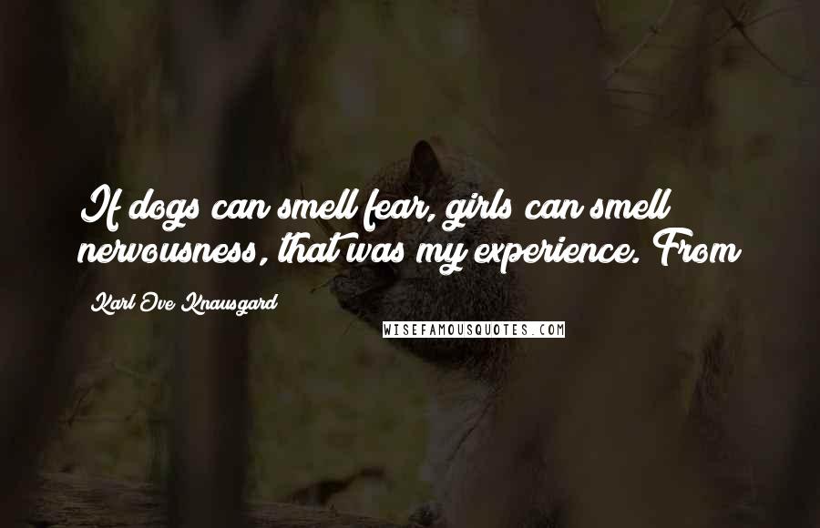 Karl Ove Knausgard Quotes: If dogs can smell fear, girls can smell nervousness, that was my experience. From