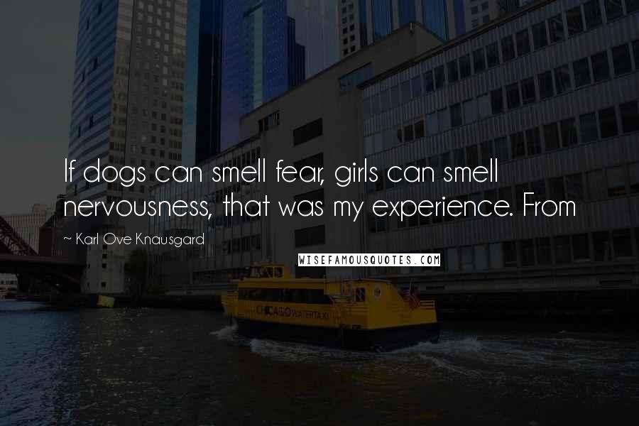 Karl Ove Knausgard Quotes: If dogs can smell fear, girls can smell nervousness, that was my experience. From