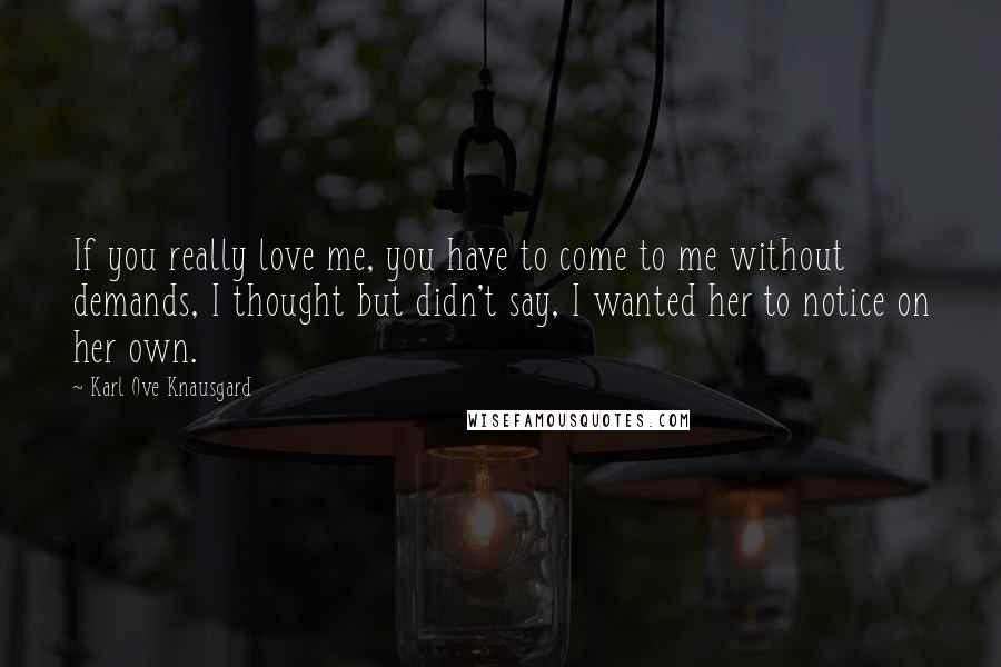 Karl Ove Knausgard Quotes: If you really love me, you have to come to me without demands, I thought but didn't say, I wanted her to notice on her own.