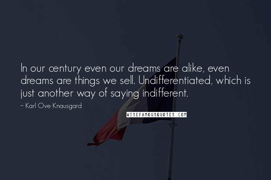 Karl Ove Knausgard Quotes: In our century even our dreams are alike, even dreams are things we sell. Undifferentiated, which is just another way of saying indifferent.