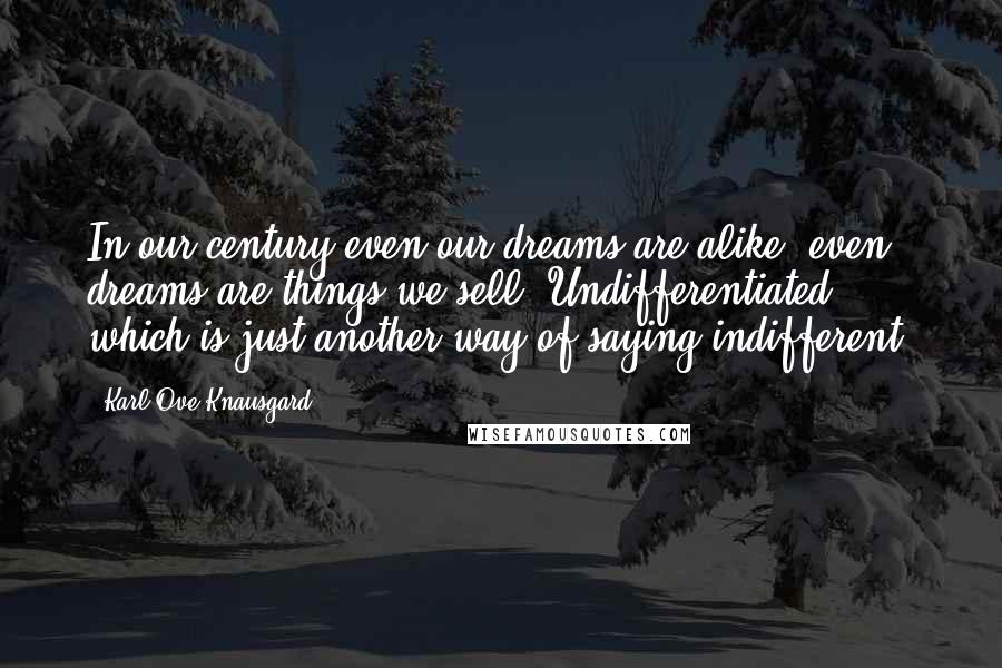 Karl Ove Knausgard Quotes: In our century even our dreams are alike, even dreams are things we sell. Undifferentiated, which is just another way of saying indifferent.
