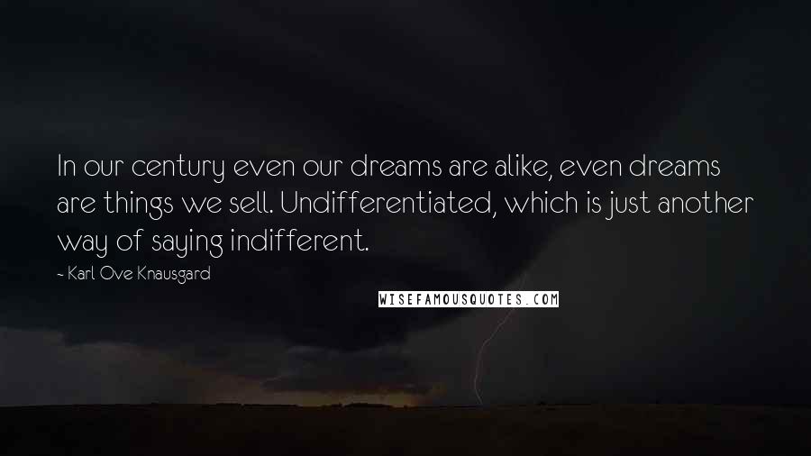 Karl Ove Knausgard Quotes: In our century even our dreams are alike, even dreams are things we sell. Undifferentiated, which is just another way of saying indifferent.