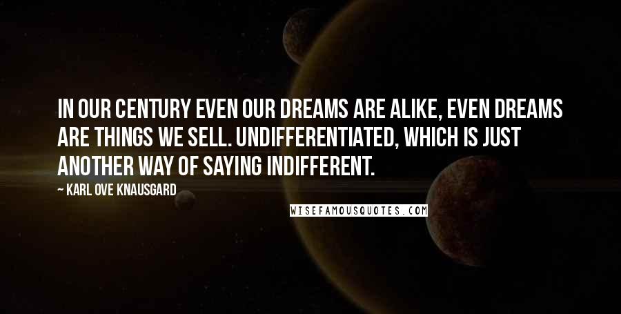 Karl Ove Knausgard Quotes: In our century even our dreams are alike, even dreams are things we sell. Undifferentiated, which is just another way of saying indifferent.