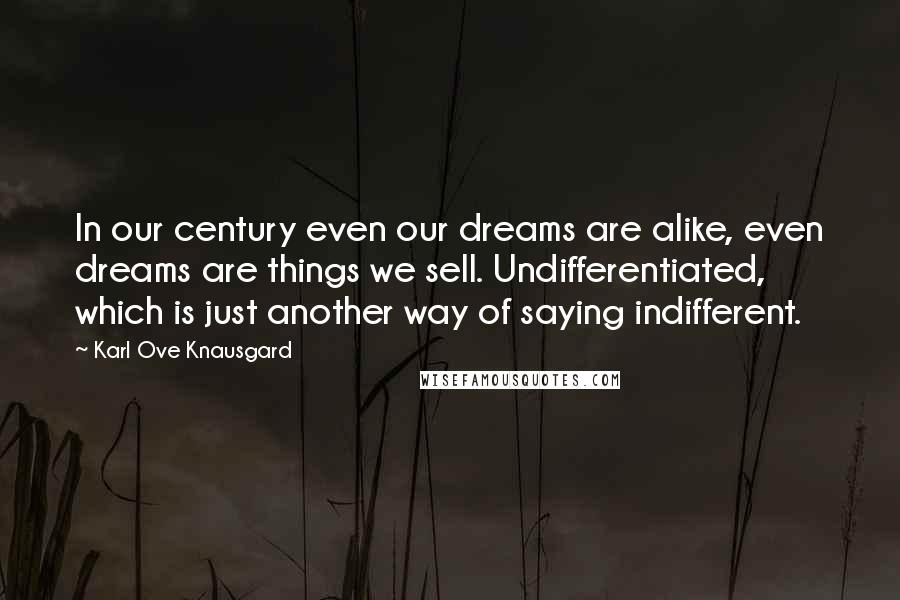 Karl Ove Knausgard Quotes: In our century even our dreams are alike, even dreams are things we sell. Undifferentiated, which is just another way of saying indifferent.