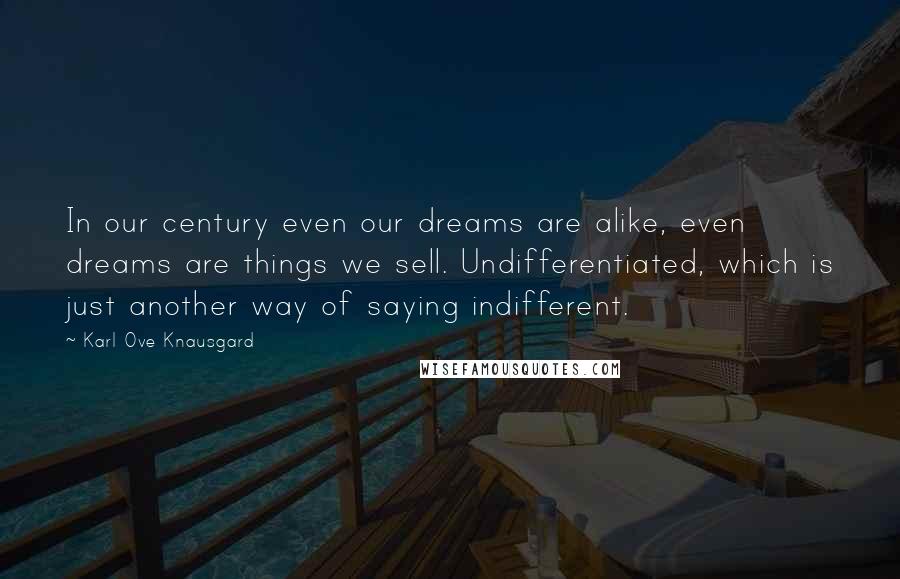 Karl Ove Knausgard Quotes: In our century even our dreams are alike, even dreams are things we sell. Undifferentiated, which is just another way of saying indifferent.
