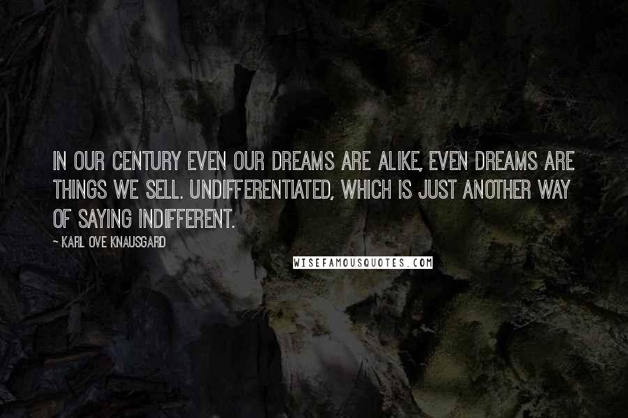 Karl Ove Knausgard Quotes: In our century even our dreams are alike, even dreams are things we sell. Undifferentiated, which is just another way of saying indifferent.