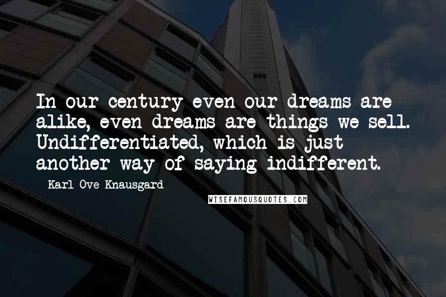 Karl Ove Knausgard Quotes: In our century even our dreams are alike, even dreams are things we sell. Undifferentiated, which is just another way of saying indifferent.