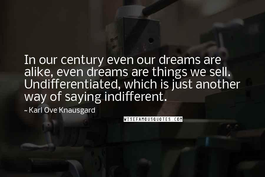 Karl Ove Knausgard Quotes: In our century even our dreams are alike, even dreams are things we sell. Undifferentiated, which is just another way of saying indifferent.