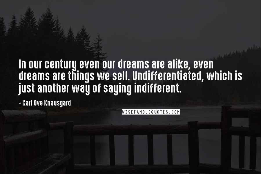 Karl Ove Knausgard Quotes: In our century even our dreams are alike, even dreams are things we sell. Undifferentiated, which is just another way of saying indifferent.