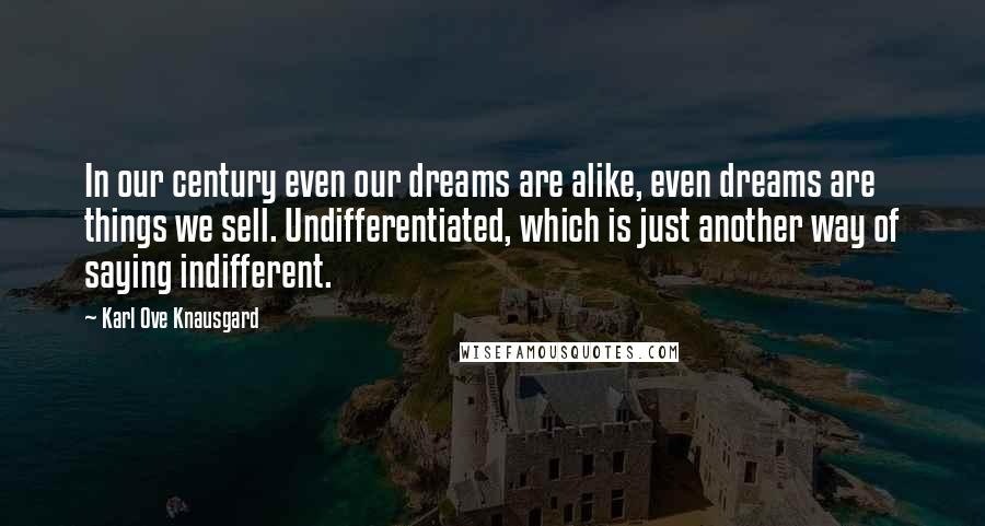 Karl Ove Knausgard Quotes: In our century even our dreams are alike, even dreams are things we sell. Undifferentiated, which is just another way of saying indifferent.