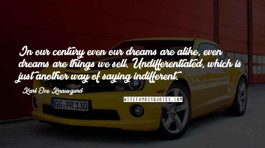 Karl Ove Knausgard Quotes: In our century even our dreams are alike, even dreams are things we sell. Undifferentiated, which is just another way of saying indifferent.