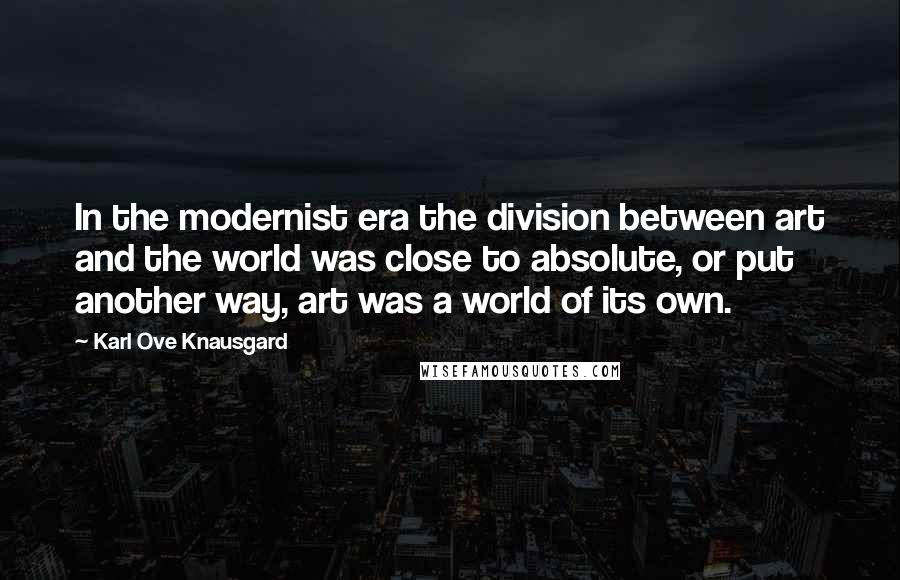 Karl Ove Knausgard Quotes: In the modernist era the division between art and the world was close to absolute, or put another way, art was a world of its own.
