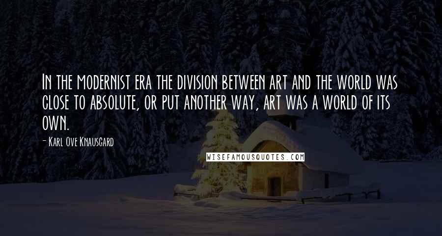 Karl Ove Knausgard Quotes: In the modernist era the division between art and the world was close to absolute, or put another way, art was a world of its own.