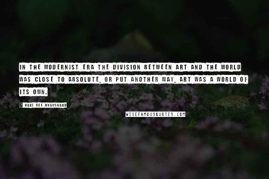 Karl Ove Knausgard Quotes: In the modernist era the division between art and the world was close to absolute, or put another way, art was a world of its own.