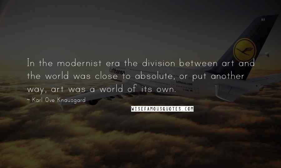 Karl Ove Knausgard Quotes: In the modernist era the division between art and the world was close to absolute, or put another way, art was a world of its own.