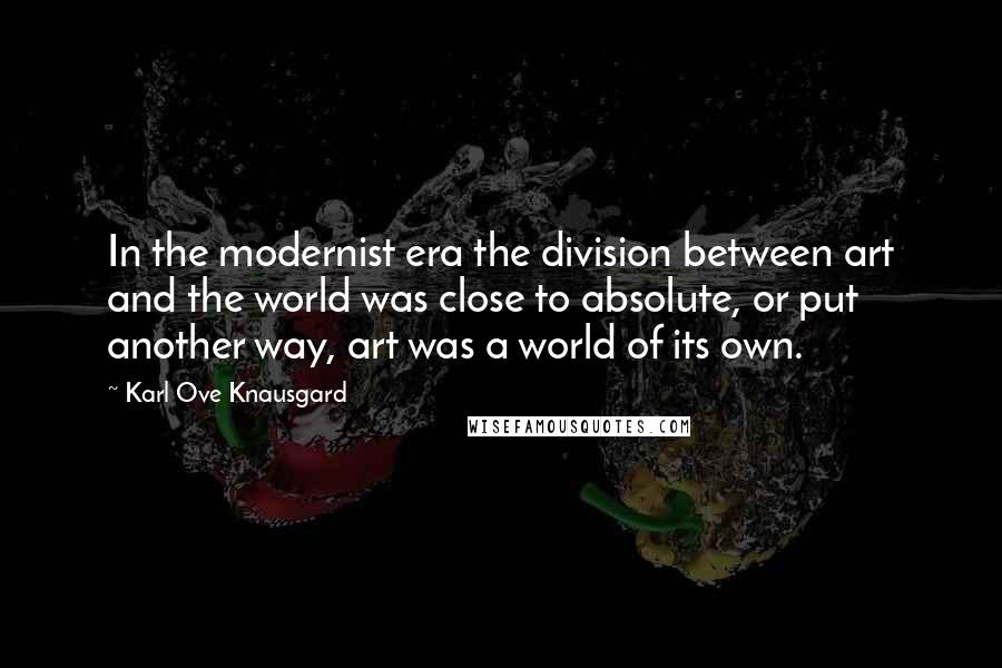 Karl Ove Knausgard Quotes: In the modernist era the division between art and the world was close to absolute, or put another way, art was a world of its own.