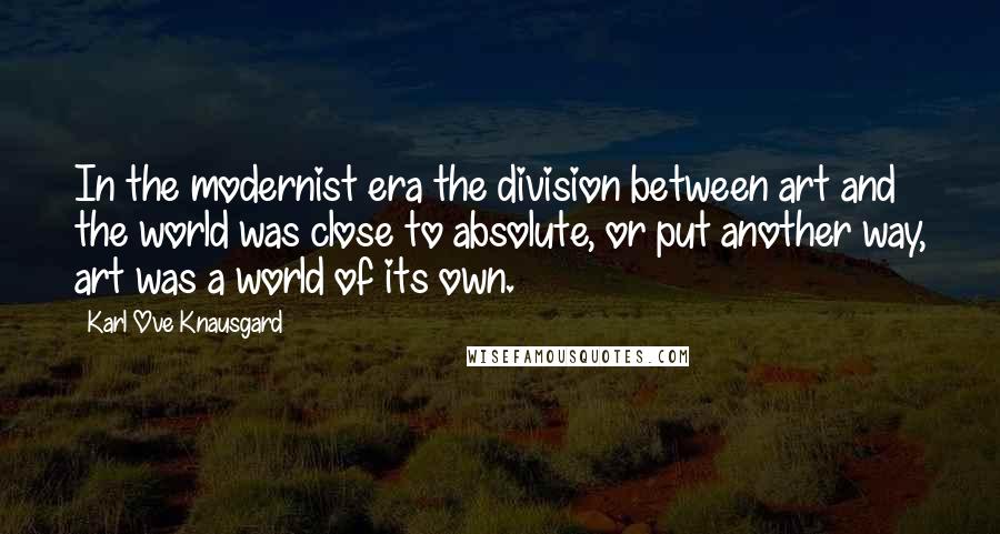 Karl Ove Knausgard Quotes: In the modernist era the division between art and the world was close to absolute, or put another way, art was a world of its own.