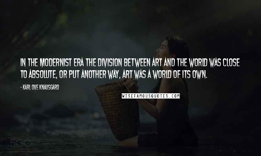 Karl Ove Knausgard Quotes: In the modernist era the division between art and the world was close to absolute, or put another way, art was a world of its own.