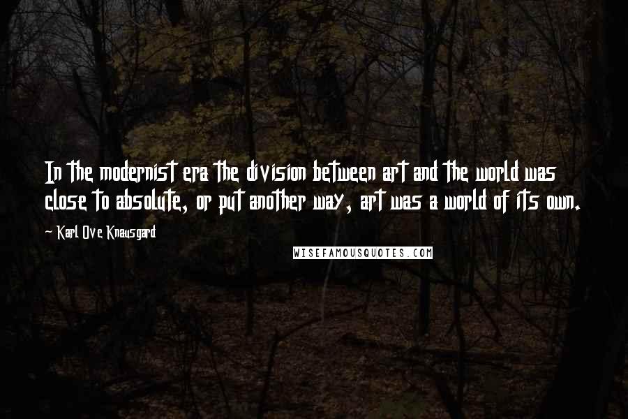 Karl Ove Knausgard Quotes: In the modernist era the division between art and the world was close to absolute, or put another way, art was a world of its own.