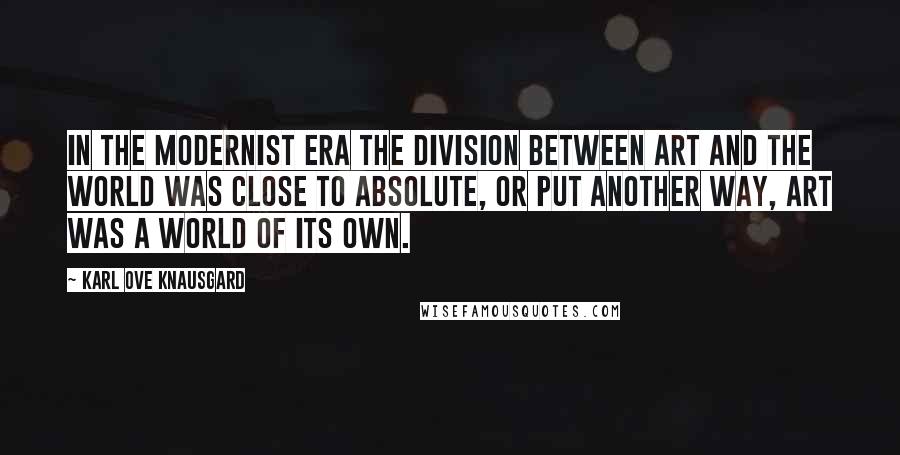 Karl Ove Knausgard Quotes: In the modernist era the division between art and the world was close to absolute, or put another way, art was a world of its own.
