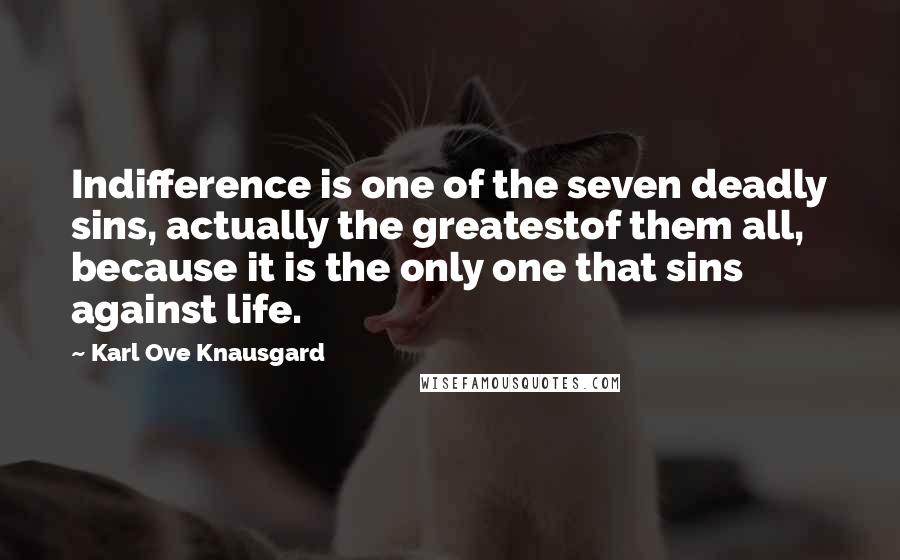 Karl Ove Knausgard Quotes: Indifference is one of the seven deadly sins, actually the greatestof them all, because it is the only one that sins against life.