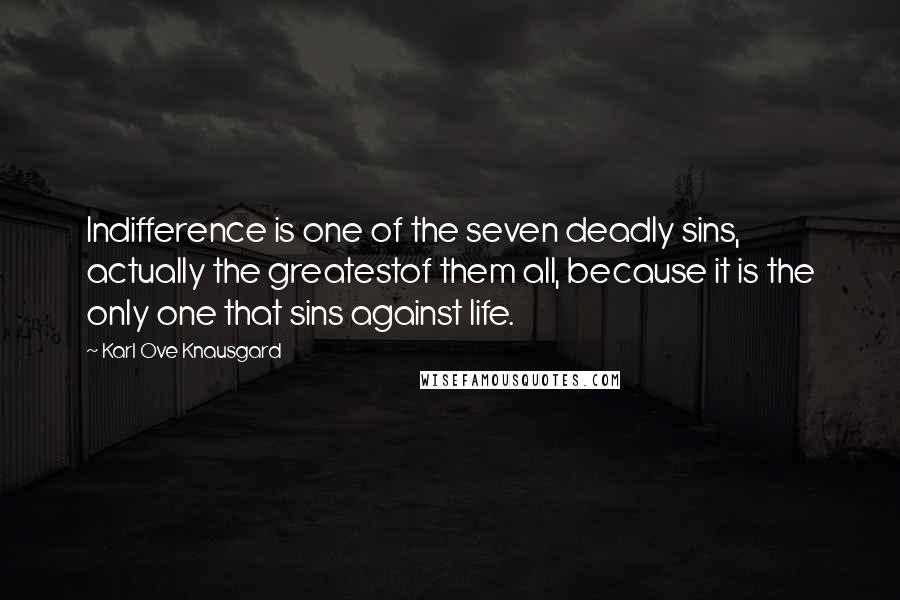 Karl Ove Knausgard Quotes: Indifference is one of the seven deadly sins, actually the greatestof them all, because it is the only one that sins against life.