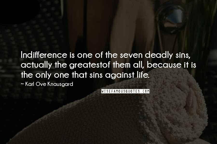 Karl Ove Knausgard Quotes: Indifference is one of the seven deadly sins, actually the greatestof them all, because it is the only one that sins against life.