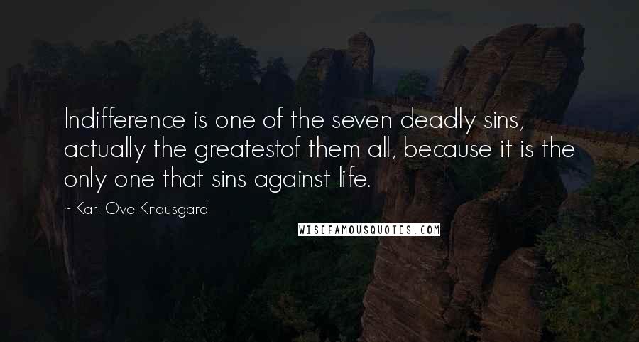 Karl Ove Knausgard Quotes: Indifference is one of the seven deadly sins, actually the greatestof them all, because it is the only one that sins against life.