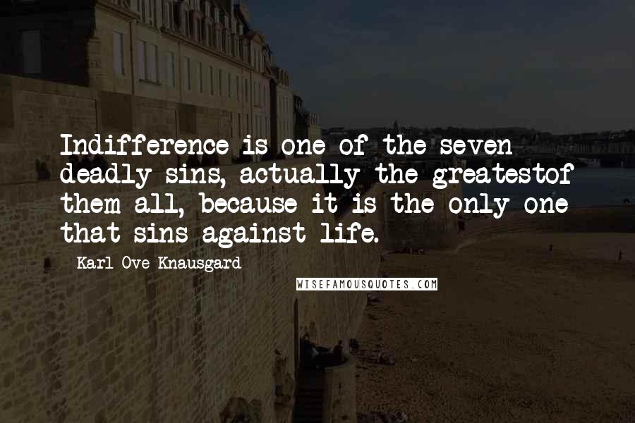 Karl Ove Knausgard Quotes: Indifference is one of the seven deadly sins, actually the greatestof them all, because it is the only one that sins against life.