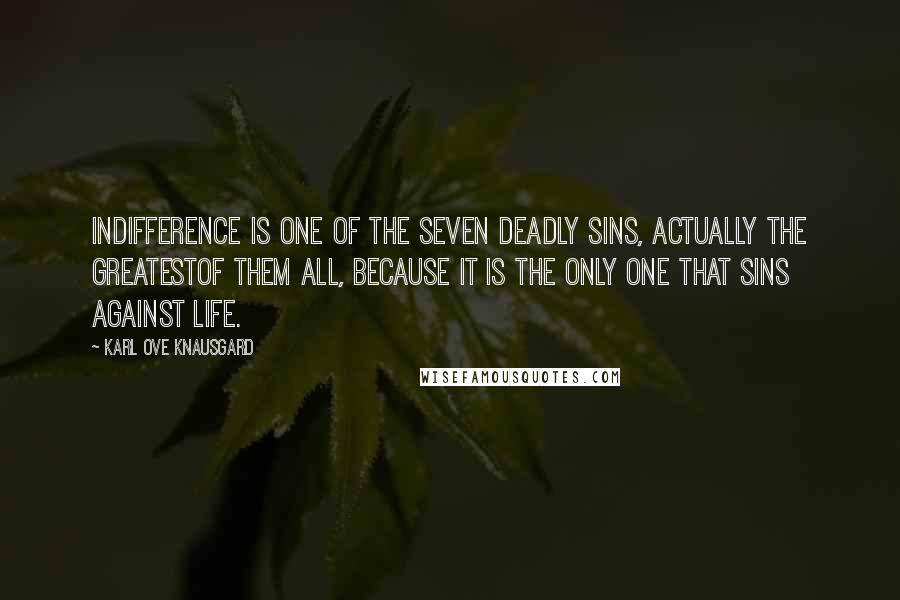 Karl Ove Knausgard Quotes: Indifference is one of the seven deadly sins, actually the greatestof them all, because it is the only one that sins against life.