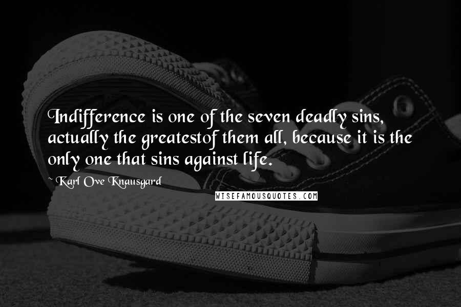 Karl Ove Knausgard Quotes: Indifference is one of the seven deadly sins, actually the greatestof them all, because it is the only one that sins against life.