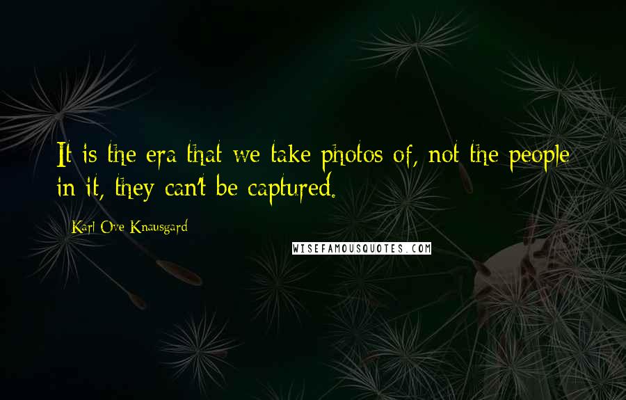 Karl Ove Knausgard Quotes: It is the era that we take photos of, not the people in it, they can't be captured.