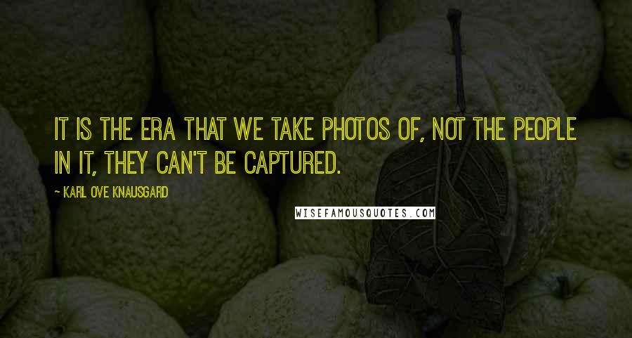 Karl Ove Knausgard Quotes: It is the era that we take photos of, not the people in it, they can't be captured.