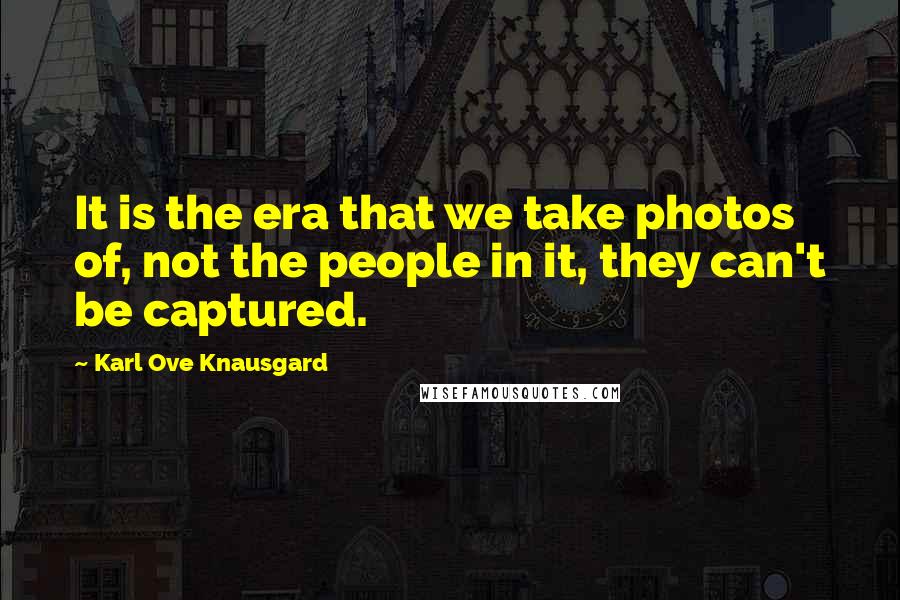 Karl Ove Knausgard Quotes: It is the era that we take photos of, not the people in it, they can't be captured.