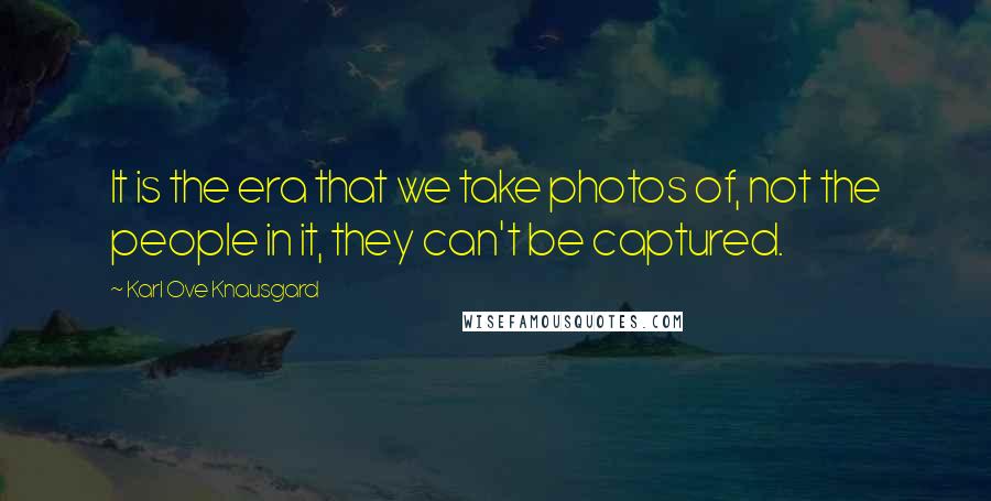 Karl Ove Knausgard Quotes: It is the era that we take photos of, not the people in it, they can't be captured.